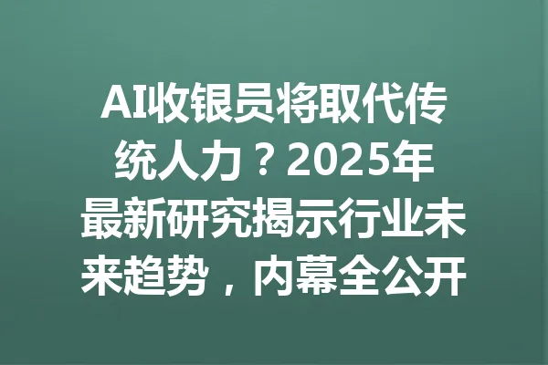 AI收银员将取代传统人力？2025年最新研究揭示行业未来趋势，内幕全公开 一