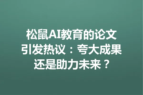 松鼠AI教育的论文引发热议:夸大成果还是助力未来? 一