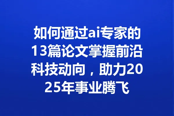 如何通过ai专家的13篇论文掌握前沿科技动向，助力2025年事业腾飞 一