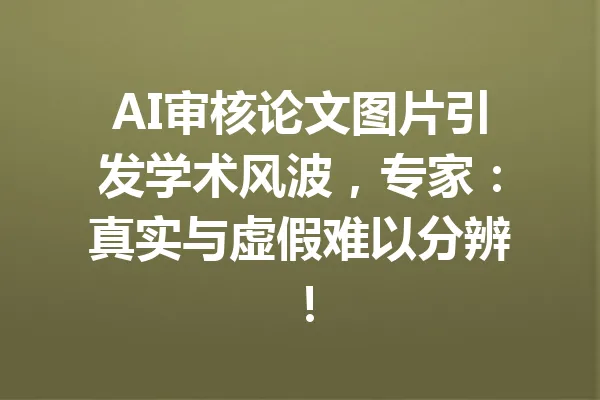 AI审核论文图片引发学术风波，专家：真实与虚假难以分辨！ 一