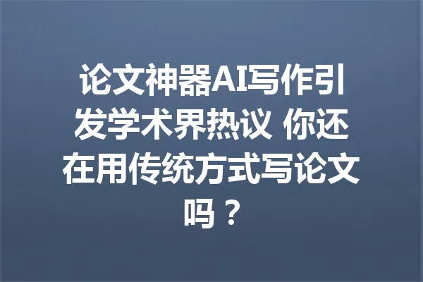 论文神器AI写作引发学术界热议 你还在用传统方式写论文吗？ 一