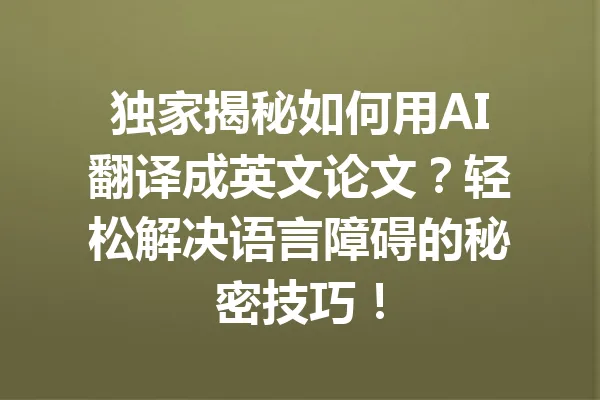独家揭秘如何用AI翻译成英文论文？轻松解决语言障碍的秘密技巧！ 一
