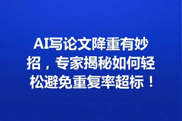 AI写论文降重有妙招，专家揭秘如何轻松避免重复率超标！ 一