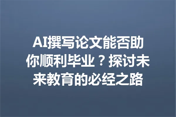 AI撰写论文能否助你顺利毕业？探讨未来教育的必经之路 一