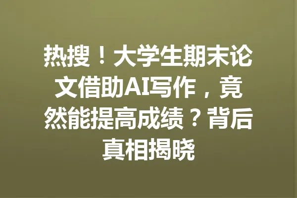 热搜!大学生期末论文借助AI写作,竟然能提高成绩?背后真相揭晓 一