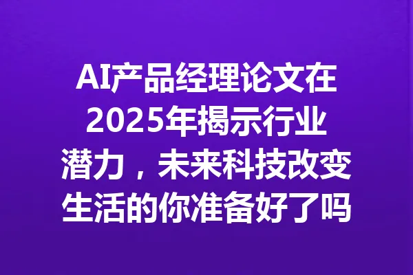 AI产品经理论文在2025年揭示行业潜力,未来科技改变生活的你准备好了吗? 一