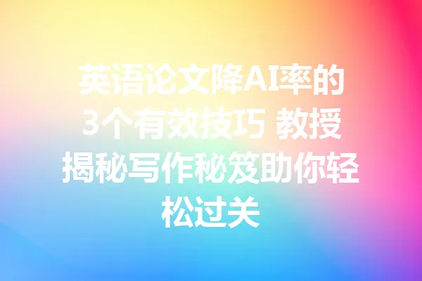 英语论文降AI率的3个有效技巧 教授揭秘写作秘笈助你轻松过关 一