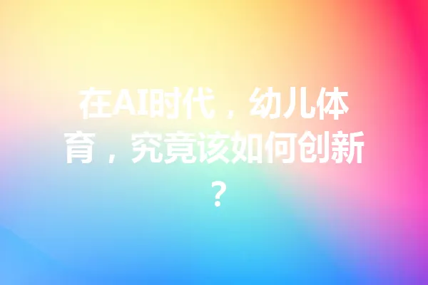 在AI时代，幼儿体育，究竟该如何创新？ 一