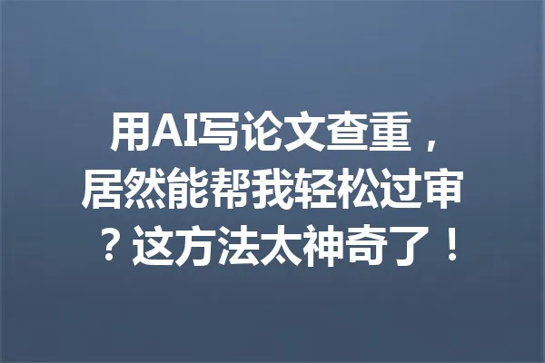 用AI写论文查重，居然能帮我轻松过审？这方法太神奇了！ 一