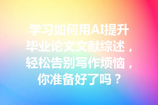 学习如何用AI提升毕业论文文献综述，轻松告别写作烦恼，你准备好了吗？ 一
