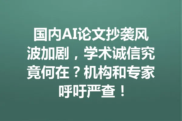 国内AI论文抄袭风波加剧，学术诚信究竟何在？机构和专家呼吁严查！ 一