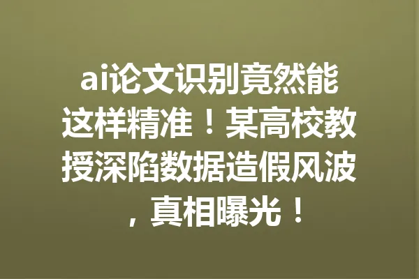 ai论文识别竟然能这样精准!某高校教授深陷数据造假风波,真相曝光! 一