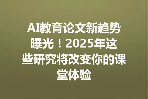 AI教育论文新趋势曝光！2025年这些研究将改变你的课堂体验 一