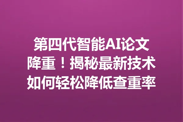 第四代智能AI论文降重！揭秘最新技术如何轻松降低查重率 一