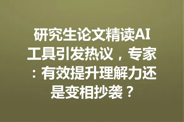 研究生论文精读AI工具引发热议，专家：有效提升理解力还是变相抄袭？ 一