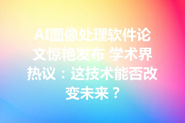 AI图像处理软件论文惊艳发布 学术界热议：这技术能否改变未来？ 一