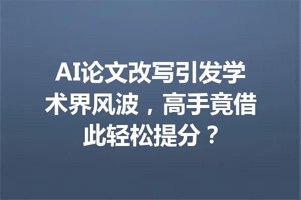 AI论文改写引发学术界风波，高手竟借此轻松提分？ 一