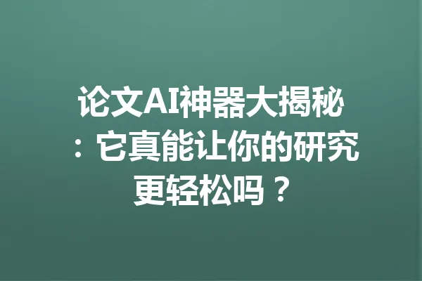 论文AI神器大揭秘：它真能让你的研究更轻松吗？ 一