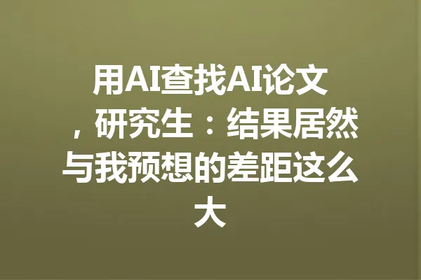 用AI查找AI论文，研究生：结果居然与我预想的差距这么大 一