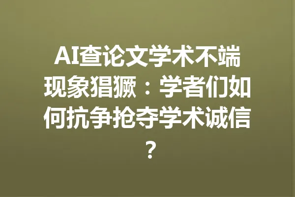 AI查论文学术不端现象猖獗：学者们如何抗争抢夺学术诚信？ 一
