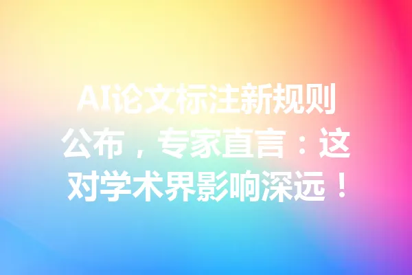 AI论文标注新规则公布,专家直言:这对学术界影响深远! 一