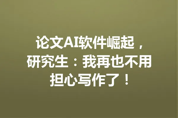 论文AI软件崛起，研究生：我再也不用担心写作了！ 一