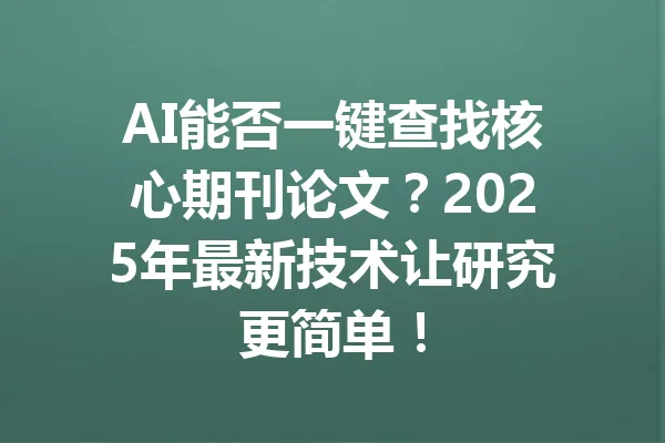 AI能否一键查找核心期刊论文？2025年最新技术让研究更简单！ 一