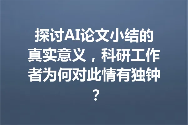 探讨AI论文小结的真实意义,科研工作者为何对此情有独钟? 一