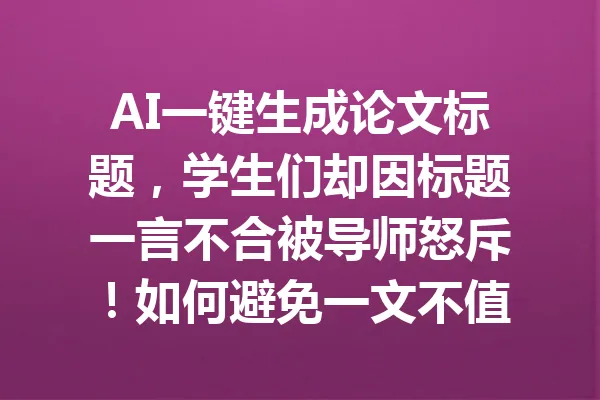 AI一键生成论文标题，学生们却因标题一言不合被导师怒斥！如何避免一文不值的尴尬？ 一