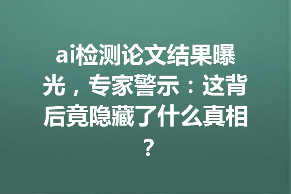 ai检测论文结果曝光,专家警示:这背后竟隐藏了什么真相? 一