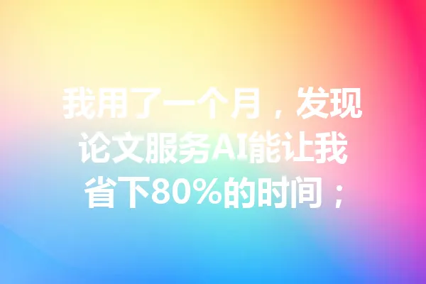 我用了一个月，发现论文服务AI能让我省下80%的时间； 一