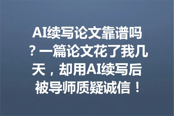 AI续写论文靠谱吗？一篇论文花了我几天，却用AI续写后被导师质疑诚信！ 一