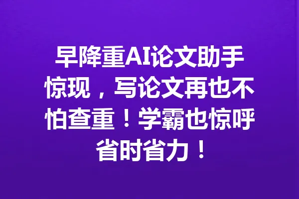 早降重AI论文助手惊现，写论文再也不怕查重！学霸也惊呼省时省力！ 一
