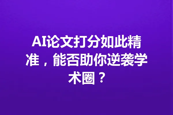 AI论文打分如此精准,能否助你逆袭学术圈? 一