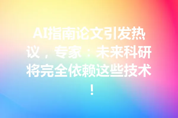 AI指南论文引发热议，专家：未来科研将完全依赖这些技术！ 一