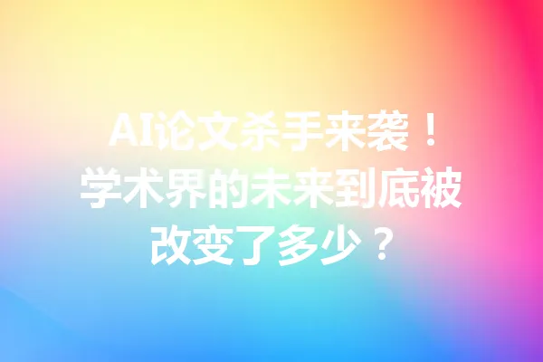AI论文杀手来袭!学术界的未来到底被改变了多少? 一