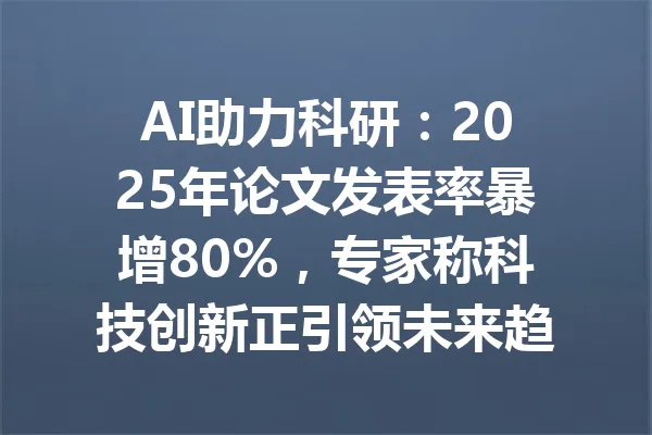 AI助力科研:2025年论文发表率暴增80%,专家称科技创新正引领未来趋势 一