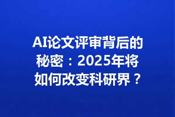 AI论文评审背后的秘密：2025年将如何改变科研界？ 一