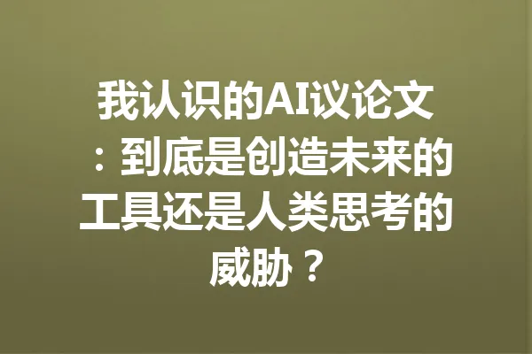 我认识的AI议论文：到底是创造未来的工具还是人类思考的威胁？ 一
