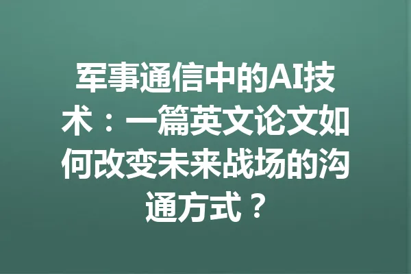 军事通信中的AI技术：一篇英文论文如何改变未来战场的沟通方式？ 一