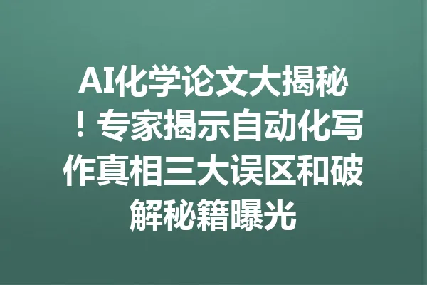 AI化学论文大揭秘！专家揭示自动化写作真相三大误区和破解秘籍曝光 一