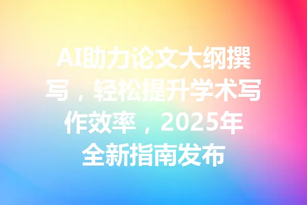 AI助力论文大纲撰写,轻松提升学术写作效率,2025年全新指南发布 一