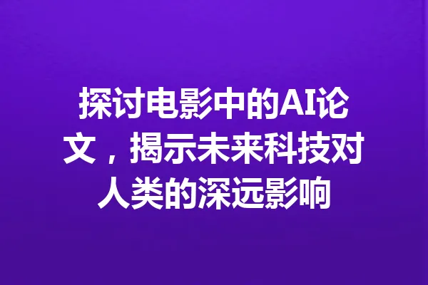 探讨电影中的AI论文，揭示未来科技对人类的深远影响 一
