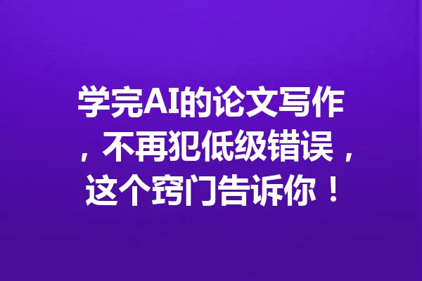 学完AI的论文写作，不再犯低级错误，这个窍门告诉你！ 一