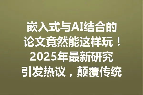 嵌入式与AI结合的论文竟然能这样玩！2025年最新研究引发热议，颠覆传统你看过吗？ 一
