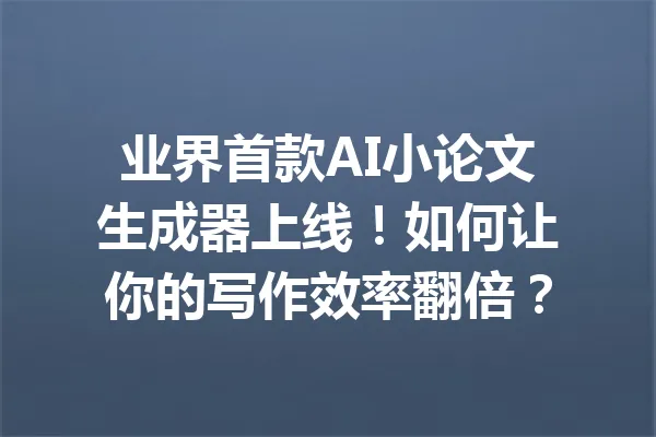 业界首款AI小论文生成器上线！如何让你的写作效率翻倍？ 一