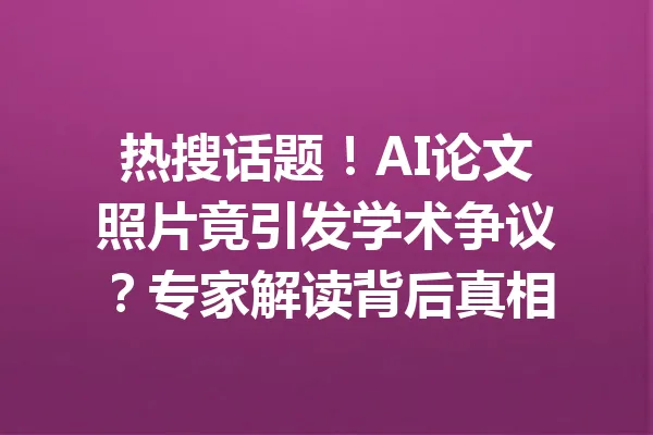 热搜话题!AI论文照片竟引发学术争议?专家解读背后真相 一