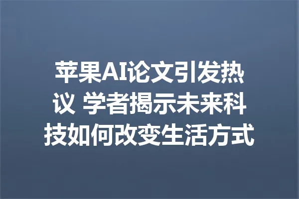苹果AI论文引发热议 学者揭示未来科技如何改变生活方式 一