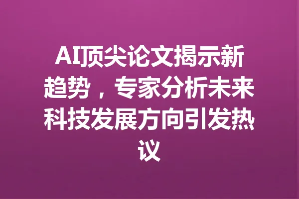 AI顶尖论文揭示新趋势,专家分析未来科技发展方向引发热议 一