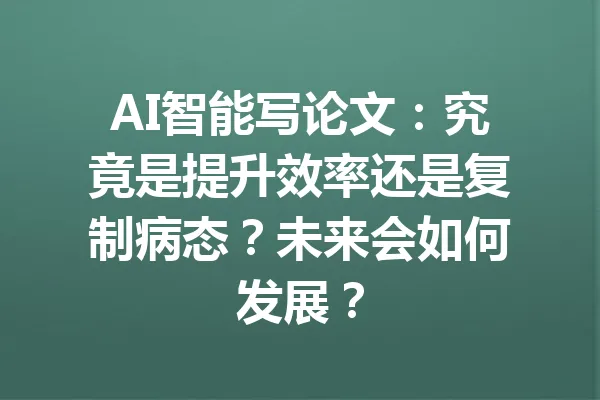 AI智能写论文：究竟是提升效率还是复制病态？未来会如何发展？ 一